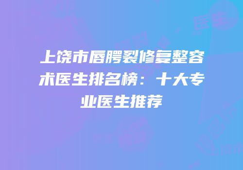 上饶市唇腭裂修复整容术医生排名榜：十大专业医生推荐