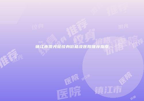 镇江市激光祛纹身价格及医院推荐指南