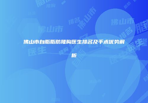 佛山市自脂脂肪隆胸医生排名及手术优势解析