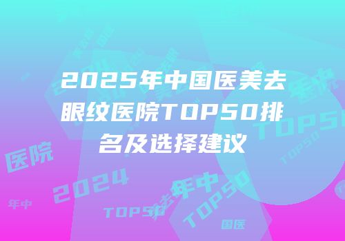 2025年中国医美去眼纹医院TOP50排名及选择建议