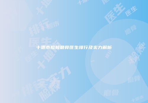 十堰市脸颊磨骨医生排行及实力解析
