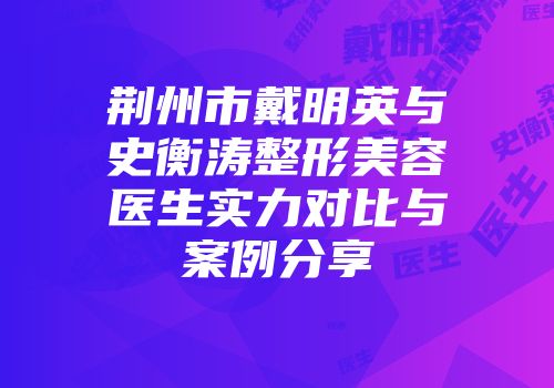 荆州市戴明英与史衡涛整形美容医生实力对比与案例分享