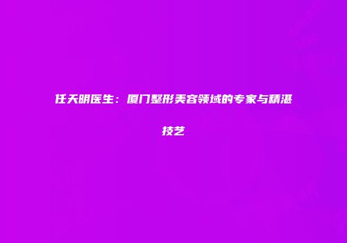 任天明医生：厦门整形美容领域的专家与精湛技艺