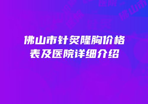 佛山市针炙隆胸价格表及医院详细介绍