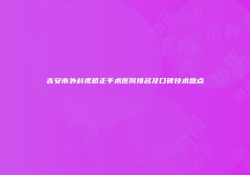 吉安市外斜视矫正手术医院排名及口碑技术盘点