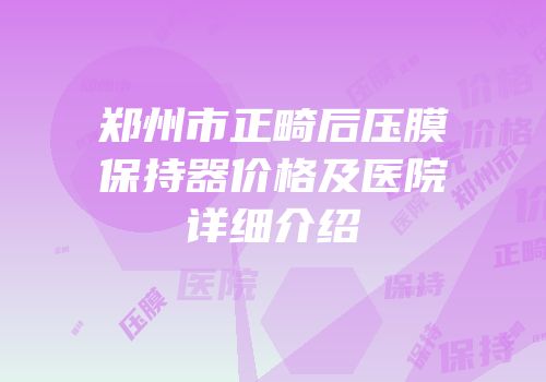 郑州市正畸后压膜保持器价格及医院详细介绍
