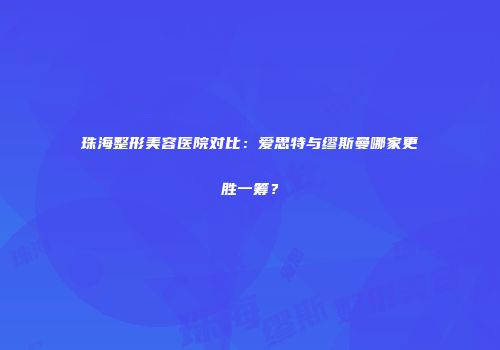 珠海整形美容医院对比：爱思特与缪斯曼哪家更胜一筹？
