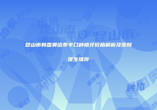 昆山市韩国奥齿泰半口种植牙价格解析及医院医生推荐