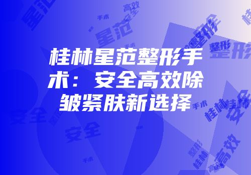 桂林星范整形手术：安全高效除皱紧肤新选择