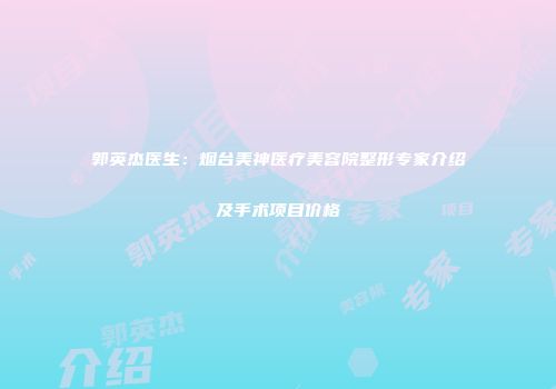郭英杰医生：烟台美神医疗美容院整形专家介绍及手术项目价格