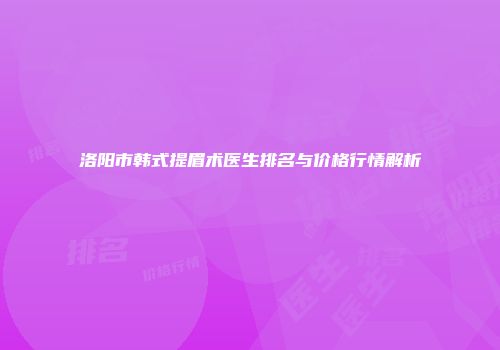 洛阳市韩式提眉术医生排名与价格行情解析
