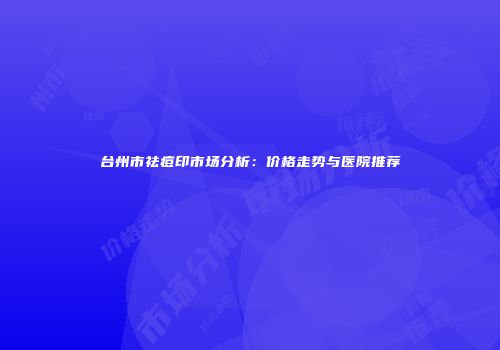 台州市祛痘印市场分析：价格走势与医院推荐