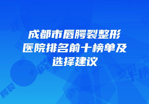 成都市唇腭裂整形医院排名前十榜单及选择建议