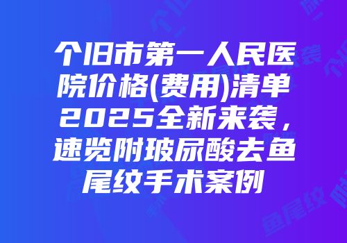 个旧市第一人民医院价格(费用)清单2025全新来袭，速览附玻尿酸去鱼尾纹手术案例