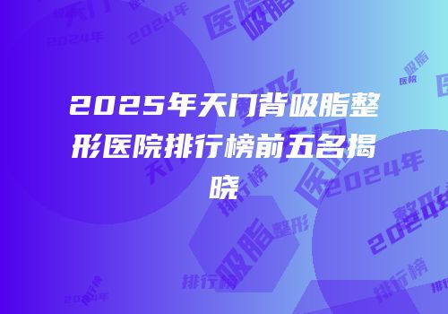 2025年天门背吸脂整形医院排行榜前五名揭晓