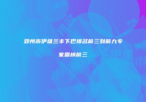 邓州市伊维兰丰下巴排名前三到前九专家霸榜前三