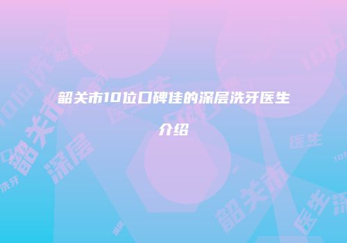 韶关市10位口碑佳的深层洗牙医生介绍