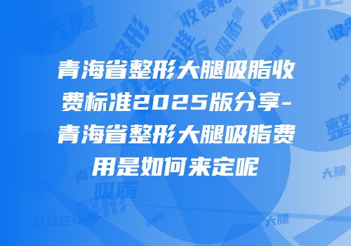 青海省整形大腿吸脂收费标准2025版分享-青海省整形大腿吸脂费用是如何来定呢