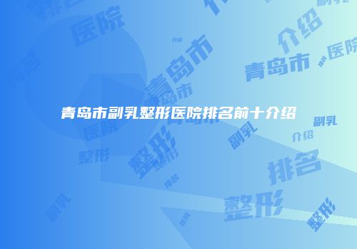 青岛市副乳整形医院排名前十介绍