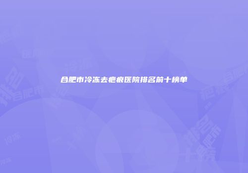 合肥市冷冻去疤痕医院排名前十榜单