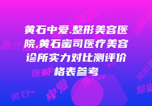 黄石中爱.整形美容医院,黄石蜜司医疗美容诊所实力对比测评价格表参考