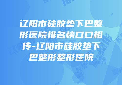 辽阳市硅胶垫下巴整形医院排名榜口口相传-辽阳市硅胶垫下巴整形整形医院
