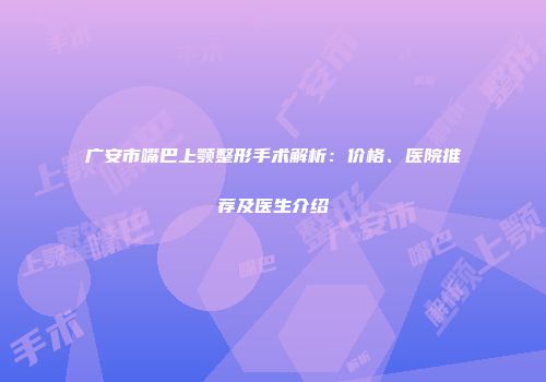 广安市嘴巴上颚整形手术解析：价格、医院推荐及医生介绍