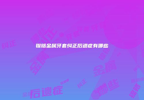 镍铬金属牙套纠正后遗症有哪些