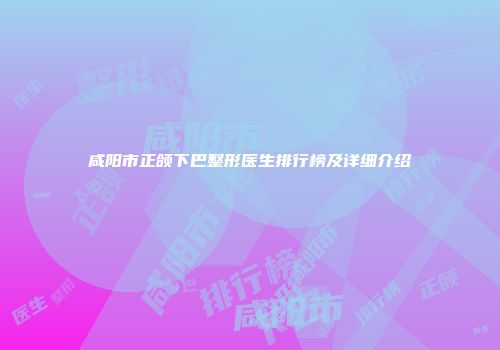 咸阳市正颌下巴整形医生排行榜及详细介绍