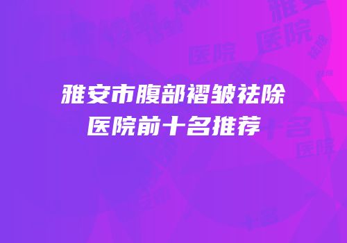 雅安市腹部褶皱祛除医院前十名推荐