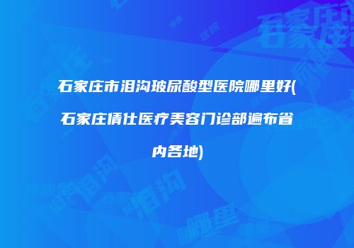 石家庄市泪沟玻尿酸型医院哪里好(石家庄倩仕医疗美容门诊部遍布省内各地)