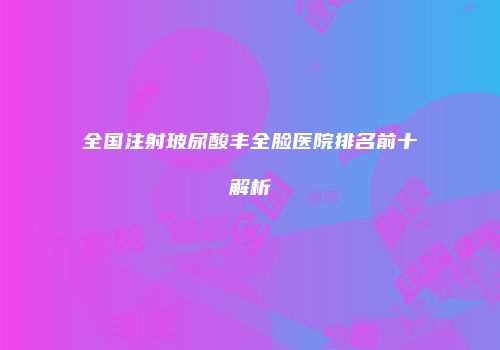 全国注射玻尿酸丰全脸医院排名前十解析