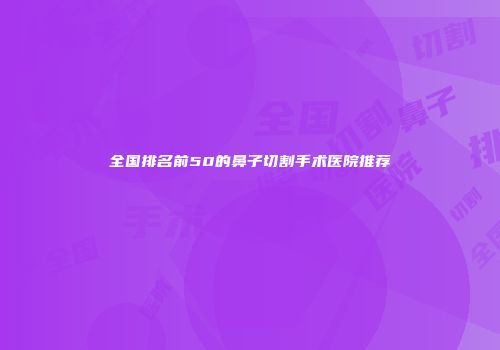 全国排名前50的鼻子切割手术医院推荐