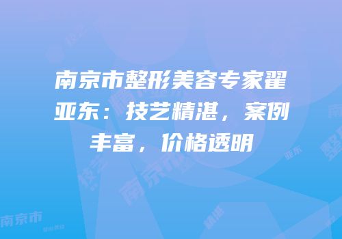 南京市整形美容专家翟亚东：技艺精湛，案例丰富，价格透明