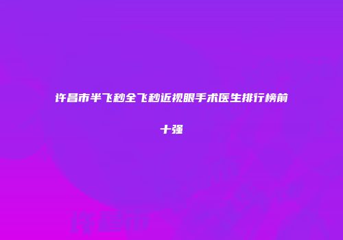 许昌市半飞秒全飞秒近视眼手术医生排行榜前十强
