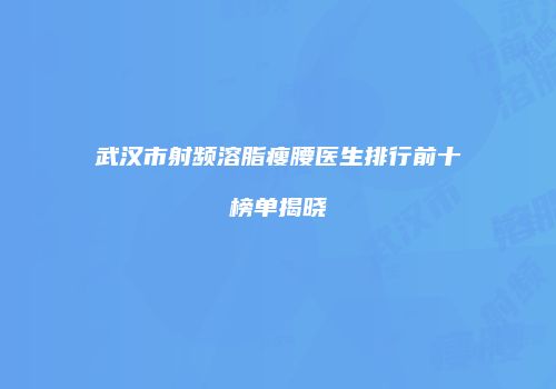 武汉市射频溶脂瘦腰医生排行前十榜单揭晓
