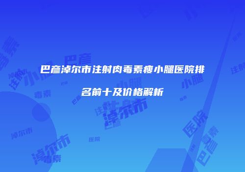 巴彦淖尔市注射肉毒素瘦小腿医院排名前十及价格解析