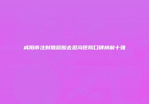 咸阳市注射玻尿酸去泪沟医院口碑榜前十强