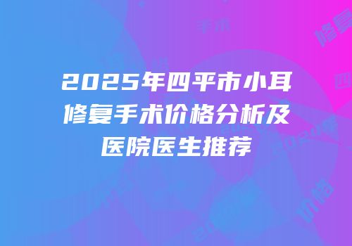 2025年四平市小耳修复手术价格分析及医院医生推荐