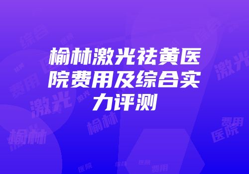 榆林激光祛黄医院费用及综合实力评测