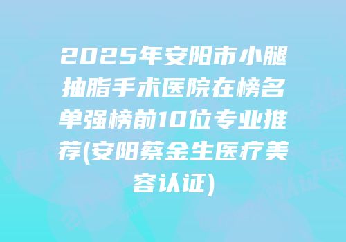 2025年安阳市小腿抽脂手术医院在榜名单强榜前10位专业推荐(安阳蔡金生医疗美容认证)