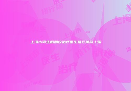 上海市男生眼角纹治疗医生排行榜前十强