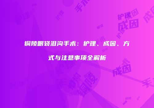 铜陵眼袋泪沟手术：护理、成因、方式与注意事项全解析