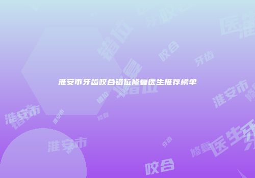 淮安市牙齿咬合错位修复医生推荐榜单
