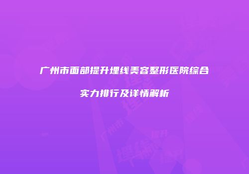 广州市面部提升埋线美容整形医院综合实力排行及详情解析