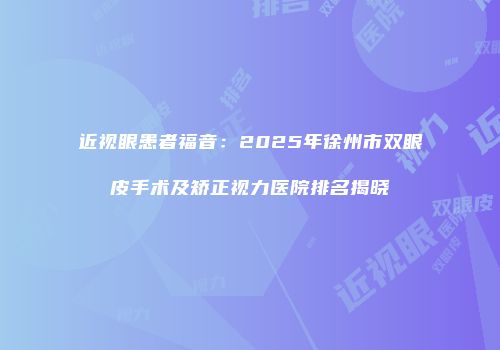 近视眼患者福音：2025年徐州市双眼皮手术及矫正视力医院排名揭晓