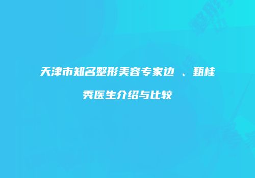 天津市知名整形美容专家边佺、甄桂秀医生介绍与比较