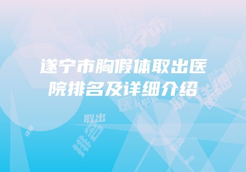 遂宁市胸假体取出医院排名及详细介绍