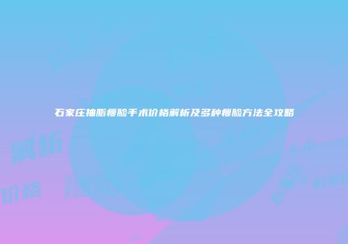 石家庄抽脂瘦脸手术价格解析及多种瘦脸方法全攻略