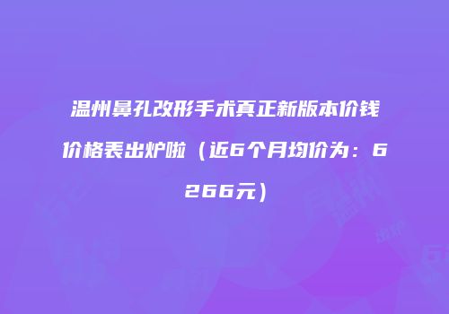 温州鼻孔改形手术真正新版本价钱价格表出炉啦（近6个月均价为：6266元）